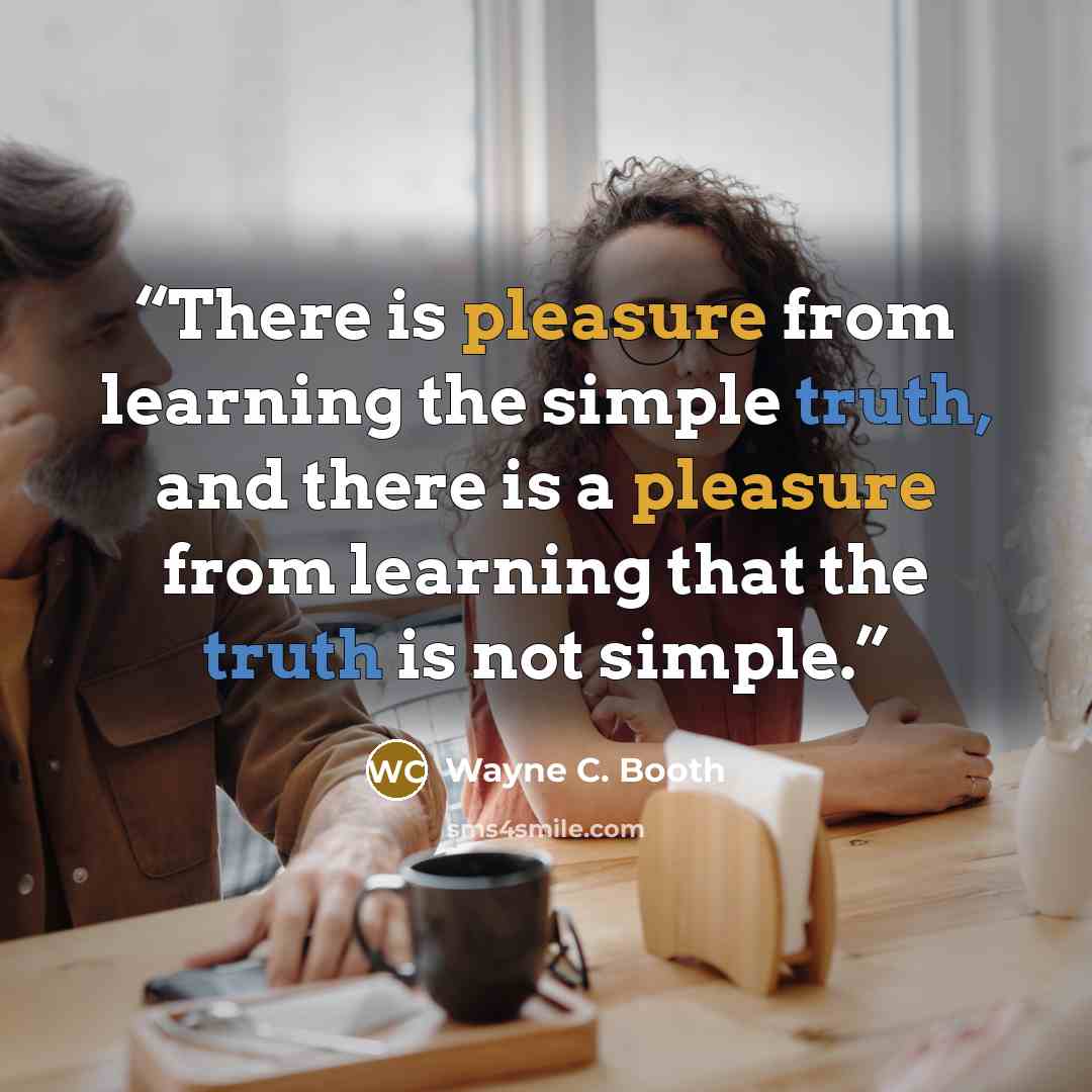 “There is pleasure from learning the simple truth, and there is a pleasure from learning that the truth is not simple.” quote by Wayne C. Booth