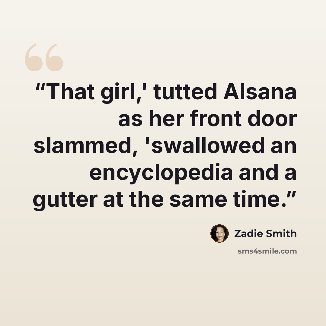 “That girl,' tutted Alsana as her front door slammed, 'swallowed an encyclopedia and a gutter at the same time.” quote by Zadie Smith