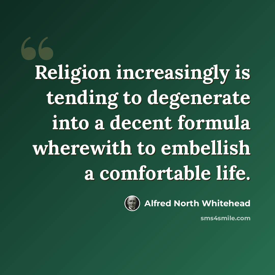 “Religion increasingly is tending to degenerate into a decent formula wherewith to embellish a comfortable life.” quote by Alfred North Whitehead