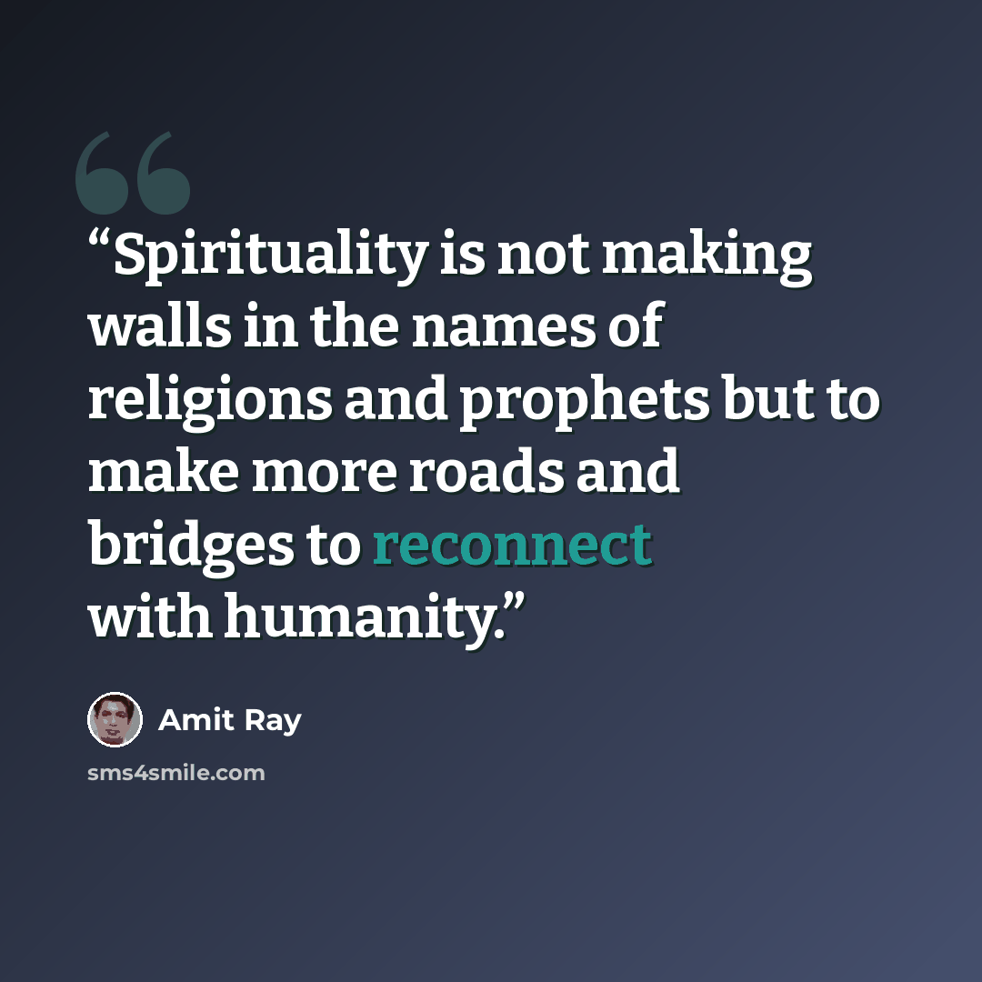 “Spirituality is not making walls in the names of religions and prophets but to make more roads and bridges to reconnect with humanity.” quote by Amit Ray