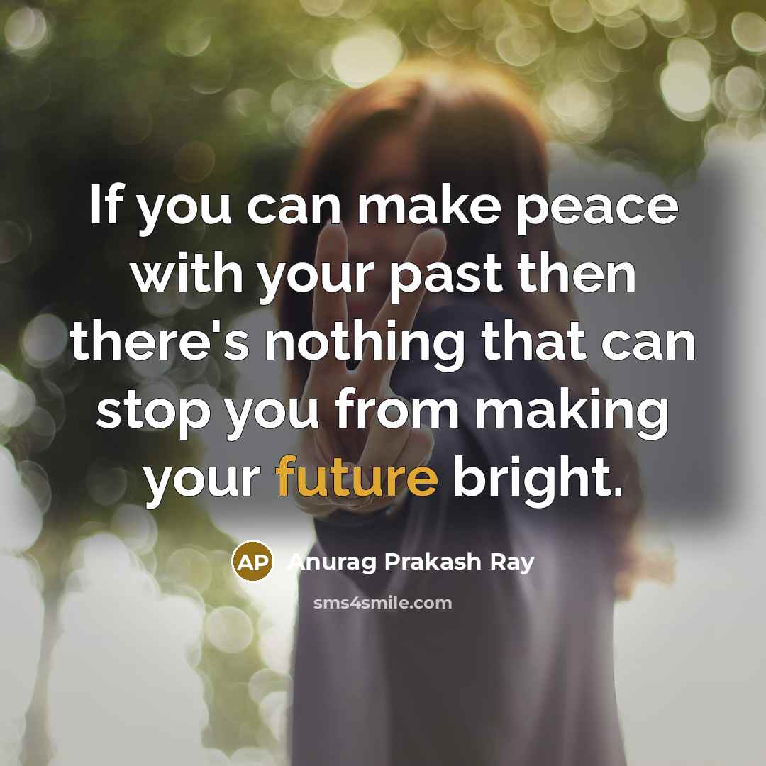 “If you can make peace with your past then there's nothing that can stop you from making your future bright.” quote by Anurag Prakash Ray