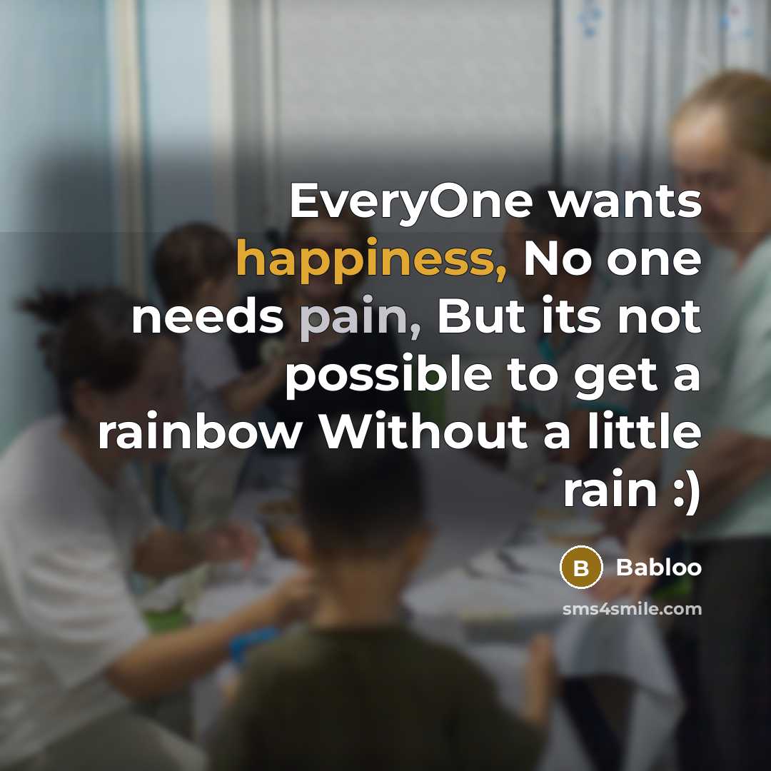 “EveryOne wants happiness, No one needs pain, But its not possible to get a rainbow Without a little rain :)” quote by Babloo
