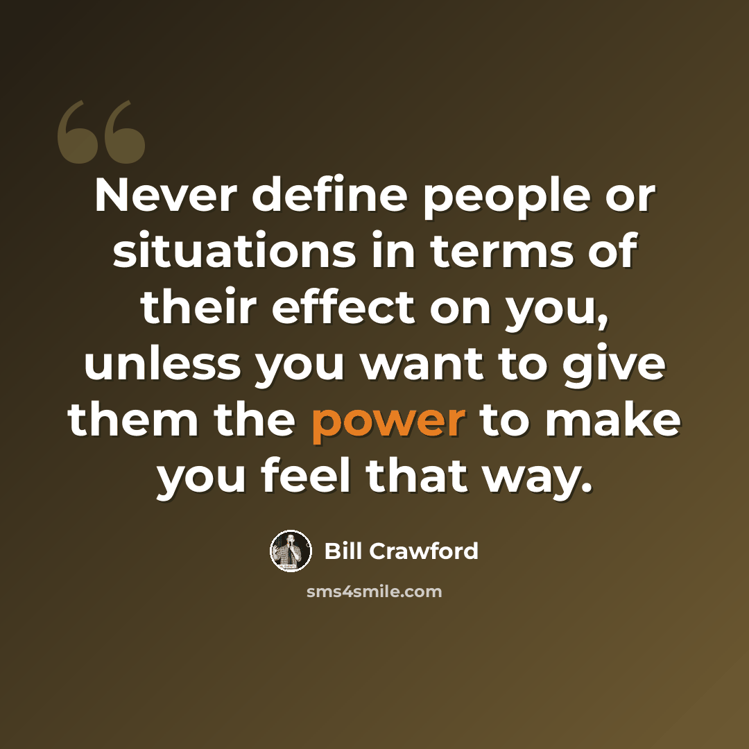 “Never define people or situations in terms of their effect on you, unless you want to give them the power to make you feel that way.” quote by Bill Crawford