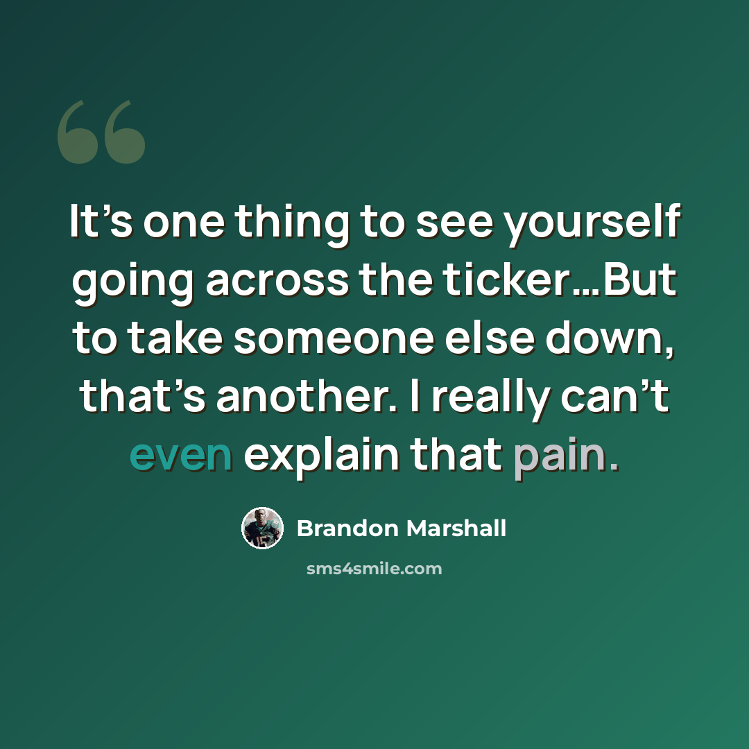 “It’s one thing to see yourself going across the ticker…But to take someone else down, that’s another. I really can’t even explain that pain.” quote by Brandon Marshall