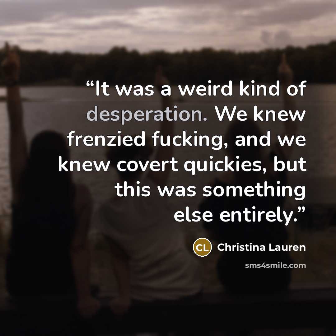 “It was a weird kind of desperation. We knew frenzied fucking, and we knew covert quickies, but this was something else entirely.” quote by Christina Lauren