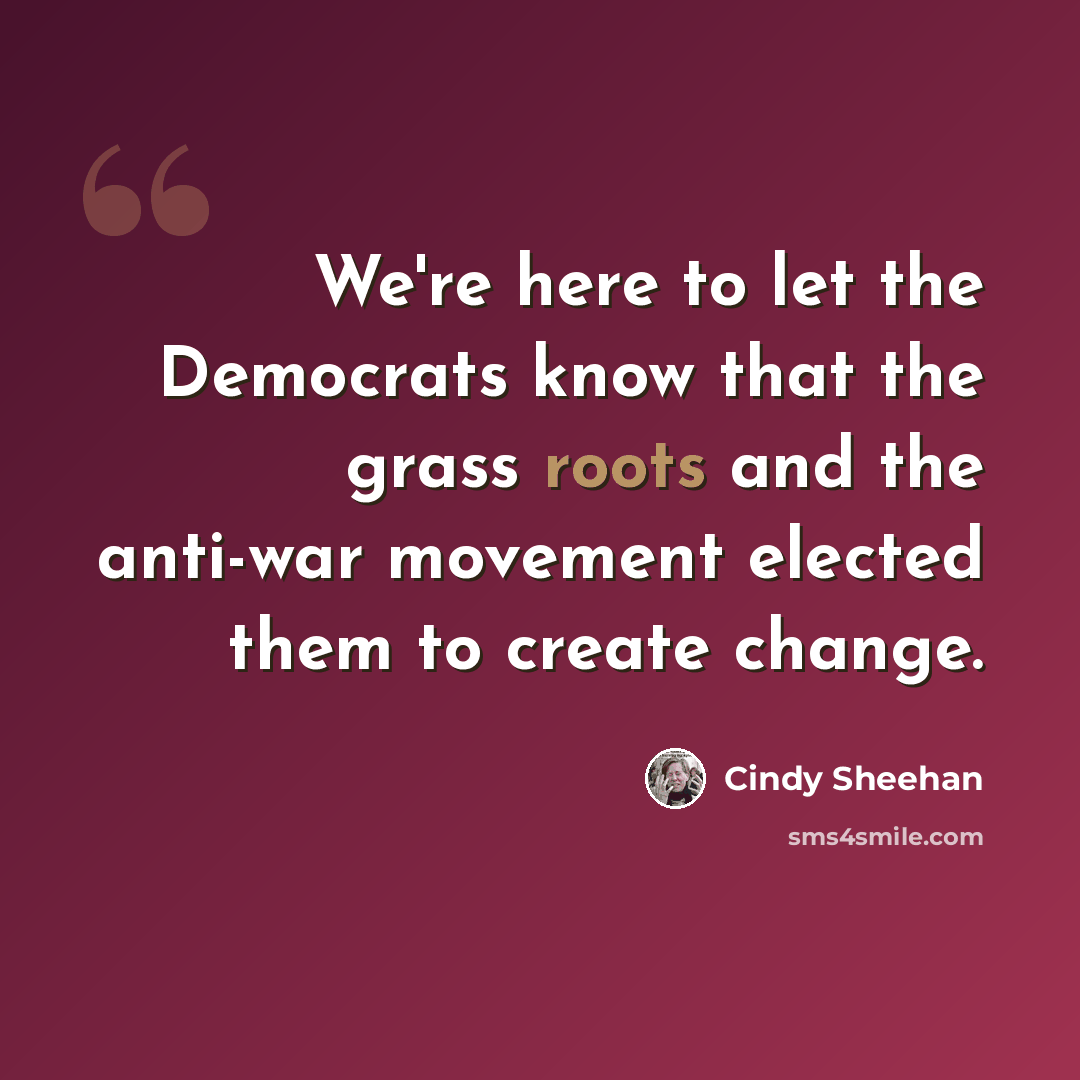 “We're here to let the Democrats know that the grass roots and the anti-war movement elected them to create change.” quote by Cindy Sheehan