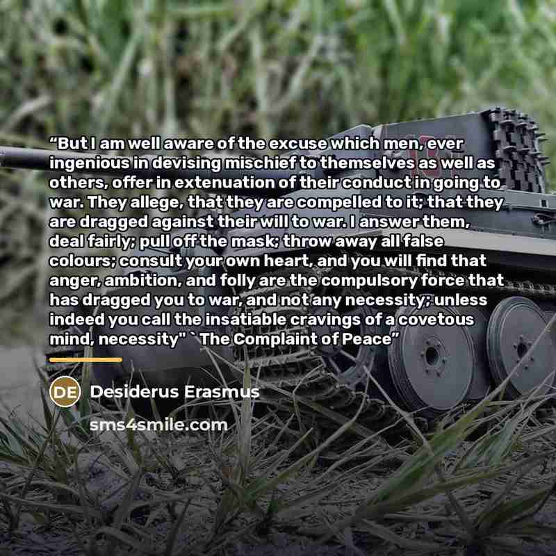 “But I am well aware of the excuse which men, ever ingenious in devising mischief to themselves as well as others, offer in extenuation of their conduct in going to war. They allege, that they are compelled to it; that they are dragged against their will to war. I answer them, deal fairly; pull off…” quote by Anonymous