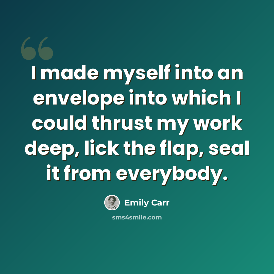 “I made myself into an envelope into which I could thrust my work deep, lick the flap, seal it from everybody.” quote by Emily Carr
