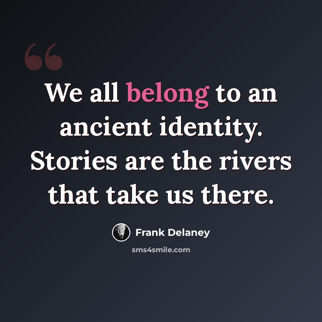 “We all belong to an ancient identity. Stories are the rivers that take us there.” quote by Frank Delaney