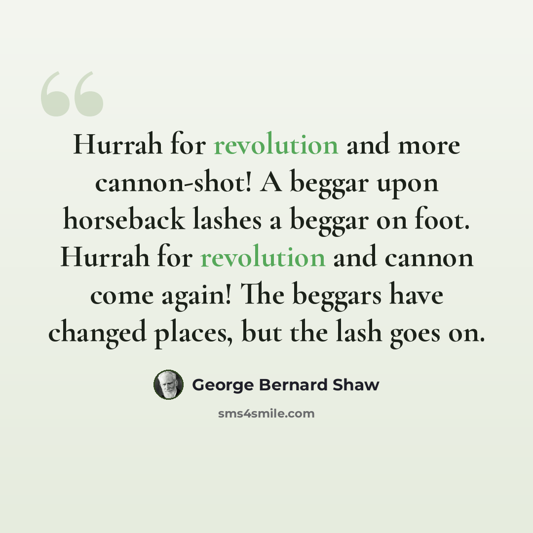 “Hurrah for revolution and more cannon-shot! A beggar upon horseback lashes a beggar on foot. Hurrah for revolution and cannon come again! The beggars have changed places, but the lash goes on.” quote by George Bernard Shaw