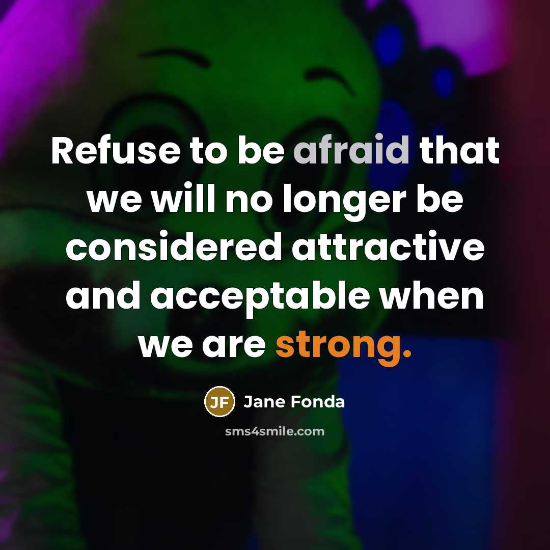 “Refuse to be afraid that we will no longer be considered attractive and acceptable when we are strong.” quote by Jane Fonda