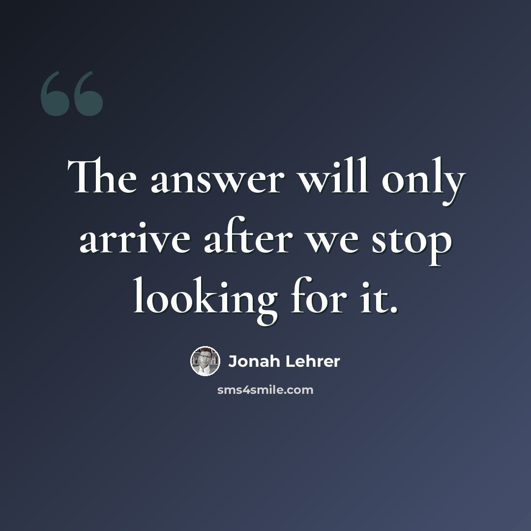 “The answer will only arrive after we stop looking for it.” quote by Jonah Lehrer