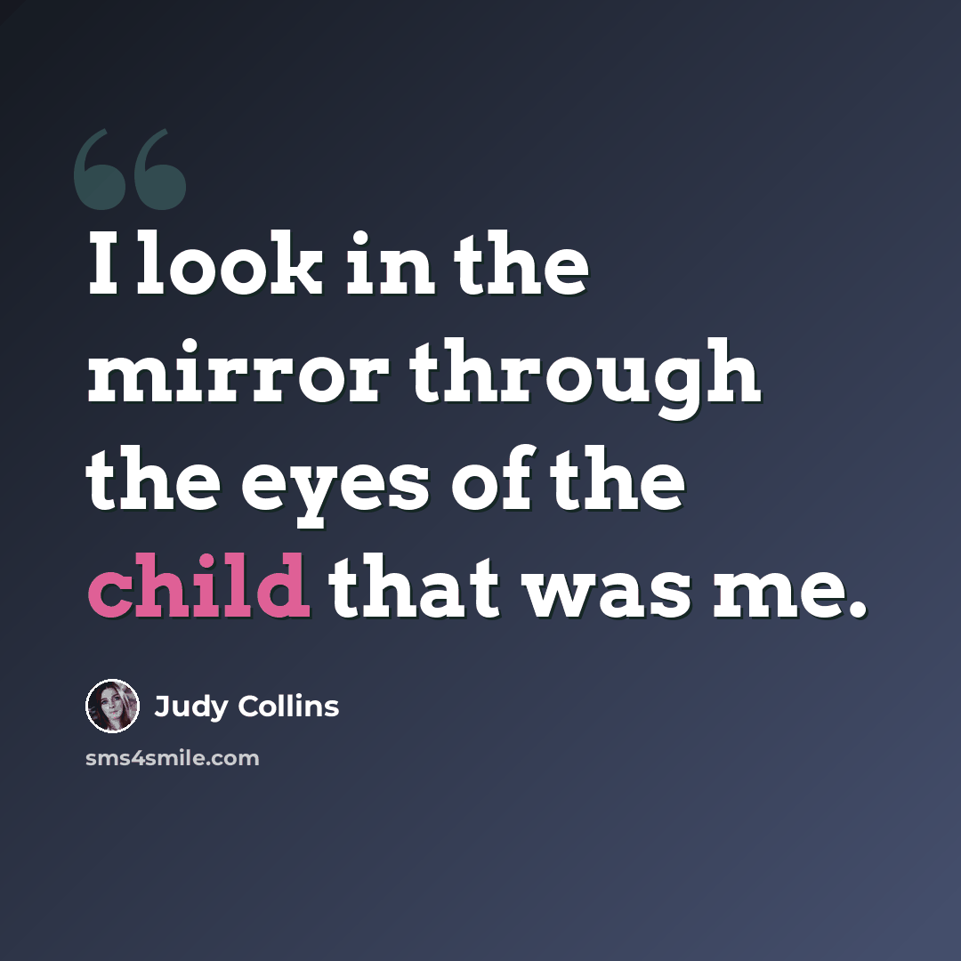 “I look in the mirror through the eyes of the child that was me.” quote by Judy Collins
