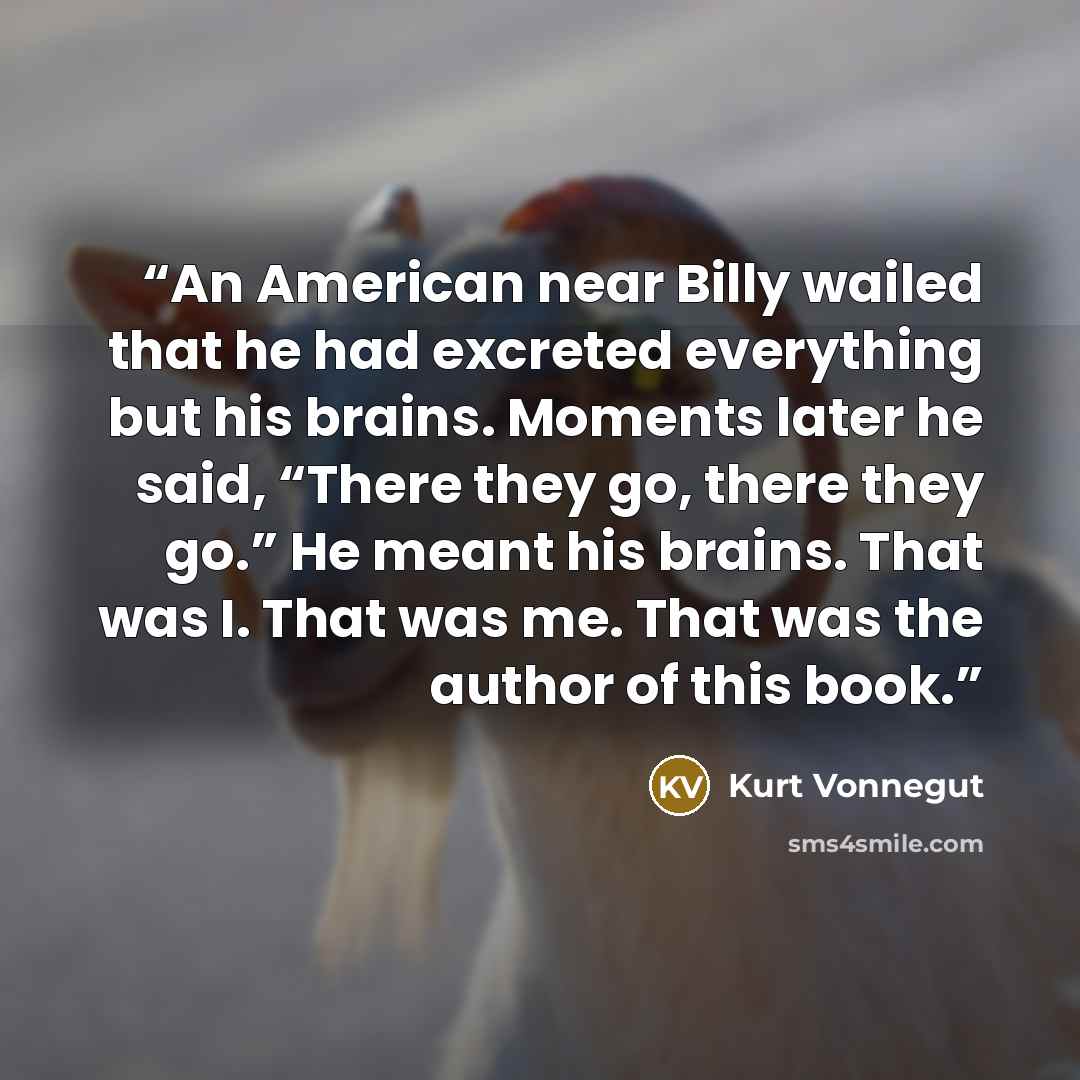 “An American near Billy wailed that he had excreted everything but his brains. Moments later he said, “There they go, there they go.” He meant his brains. That was I. That was me. That was the author of this book.” quote by Kurt Vonnegut