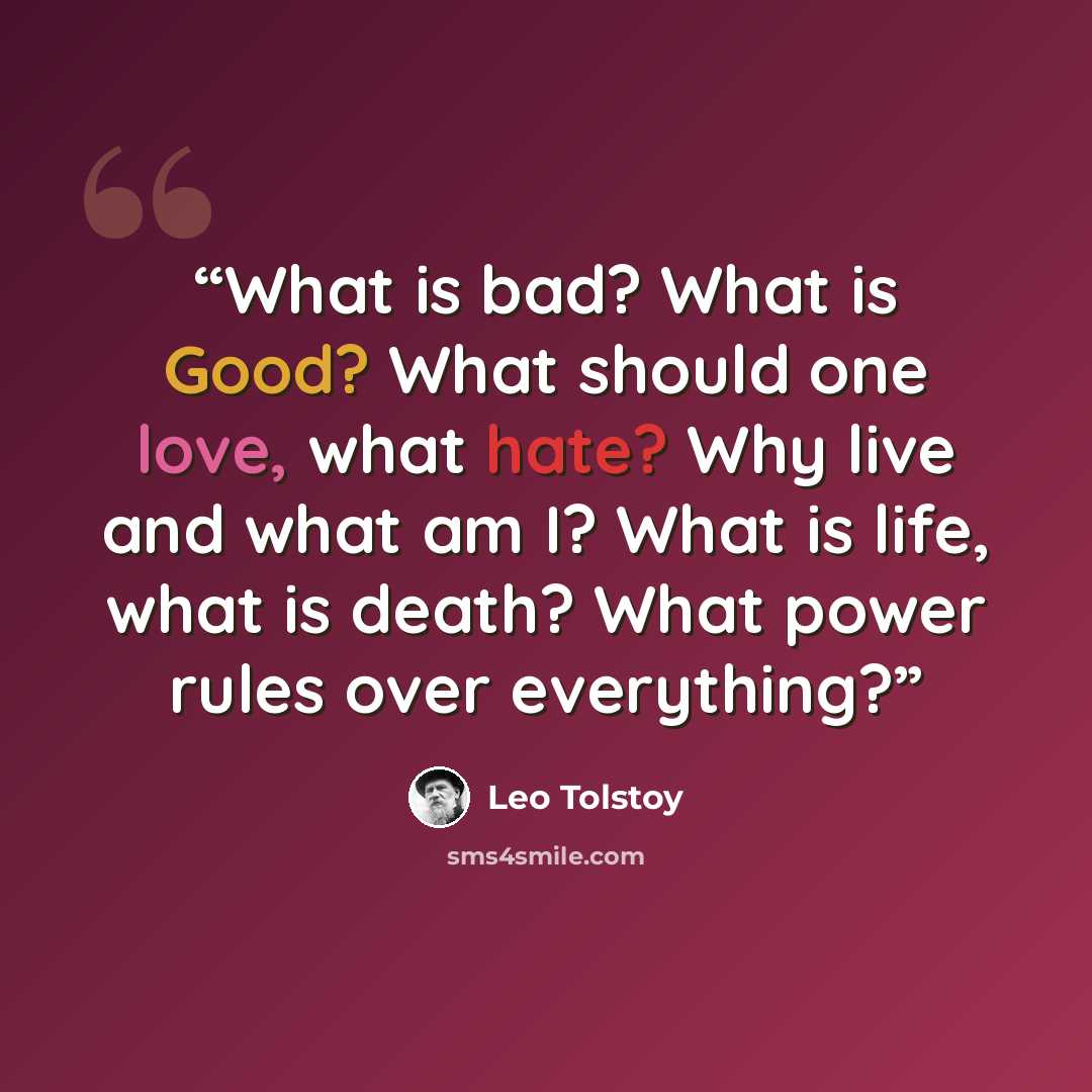 “What is bad? What is Good? What should one love, what hate? Why live and what am I? What is life, what is death? What power rules over everything?” quote by Leo Tolstoy