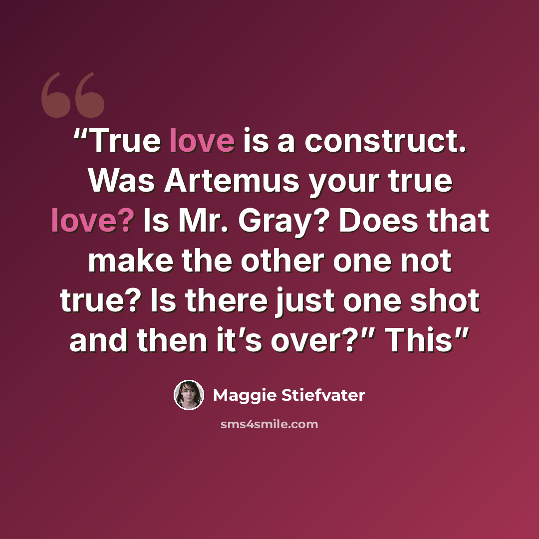“True love is a construct. Was Artemus your true love? Is Mr. Gray? Does that make the other one not true? Is there just one shot and then it’s over?” This” quote by Maggie Stiefvater