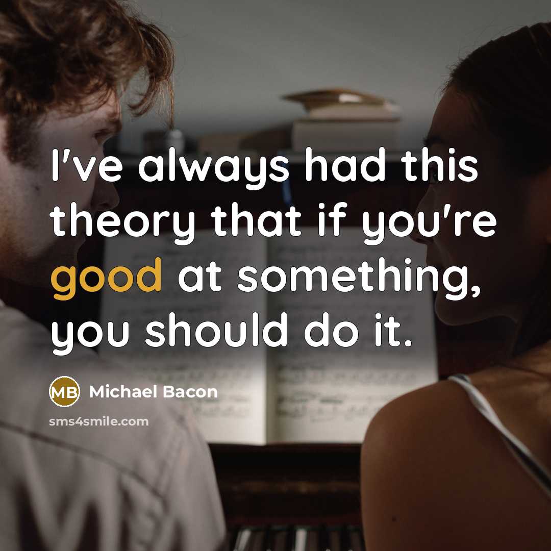 “I've always had this theory that if you're good at something, you should do it.” quote by Michael Bacon