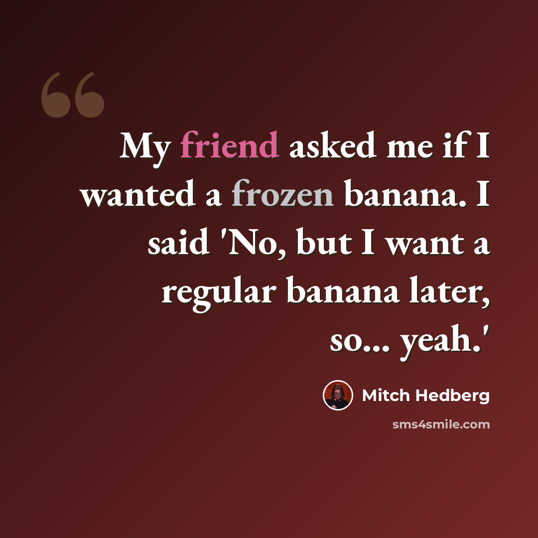 “My friend asked me if I wanted a frozen banana. I said 'No, but I want a regular banana later, so... yeah.'” quote by Mitch Hedberg