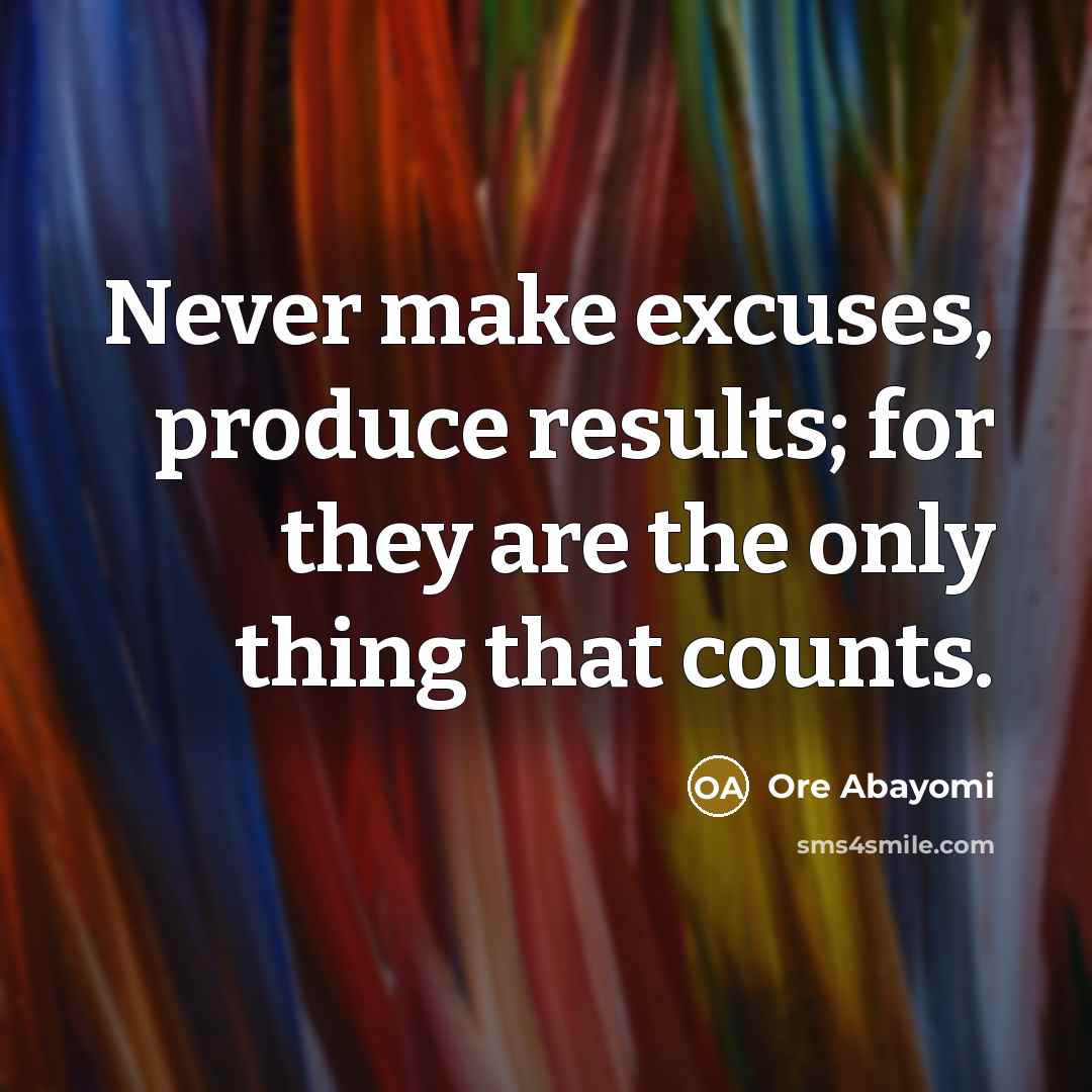 “Never make excuses, produce results; for they are the only thing that counts.” quote by Ore Abayomi