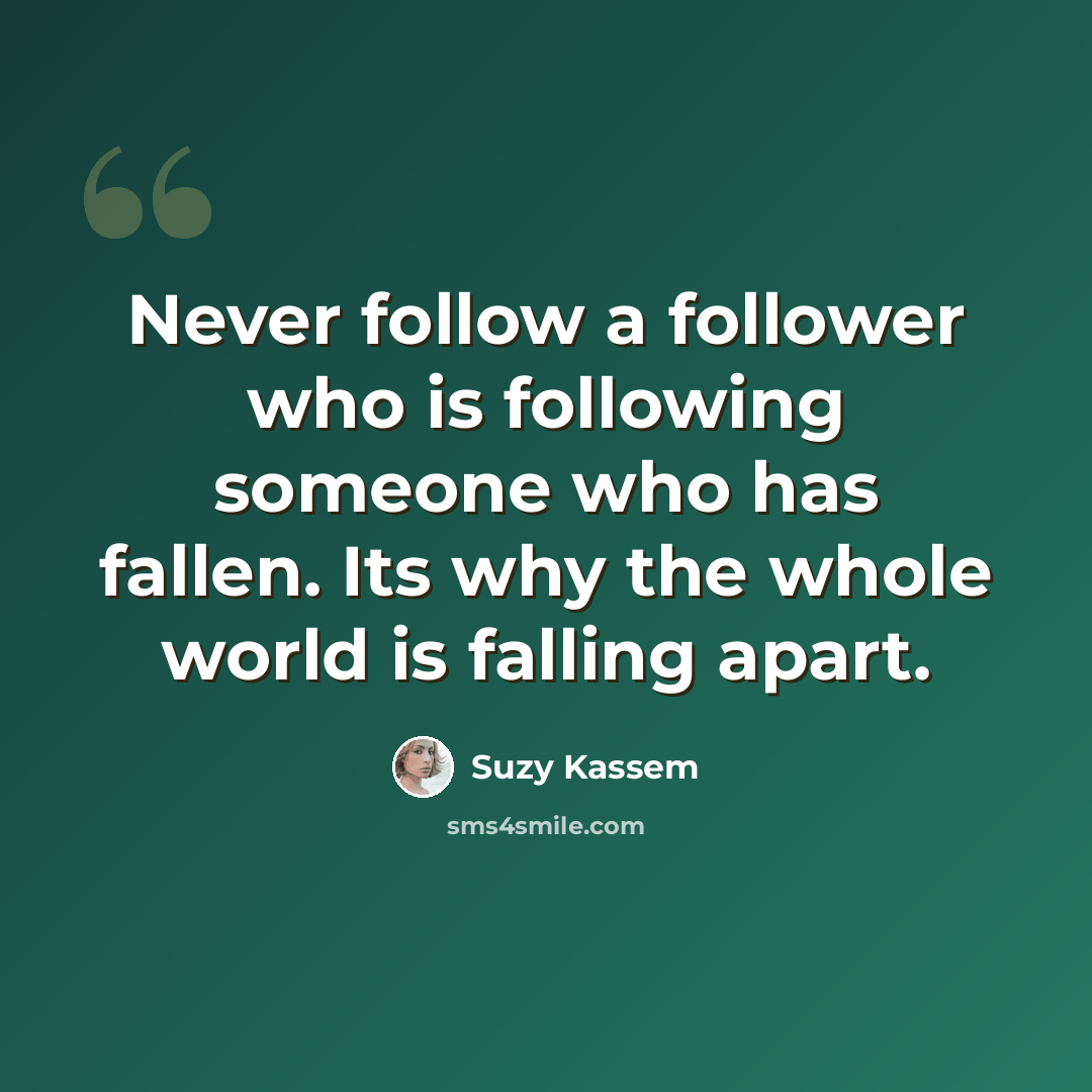 “Never follow a follower who is following someone who has fallen. Its why the whole world is falling apart.” quote by Suzy Kassem