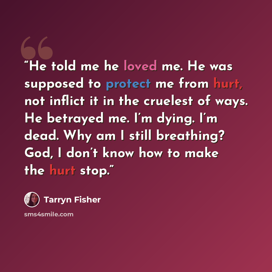 “He told me he loved me. He was supposed to protect me from hurt, not inflict it in the cruelest of ways. He betrayed me. I’m dying. I’m dead. Why am I still breathing? God, I don’t know how to make the hurt stop.” quote by Tarryn Fisher