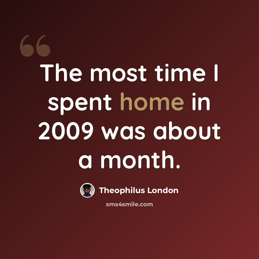 “The most time I spent home in 2009 was about a month.” quote by Theophilus London