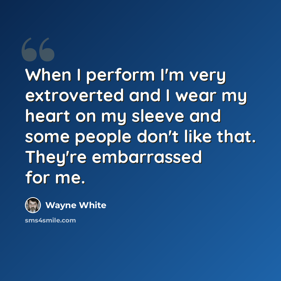 “When I perform I'm very extroverted and I wear my heart on my sleeve and some people don't like that. They're embarrassed for me.” quote by Wayne White