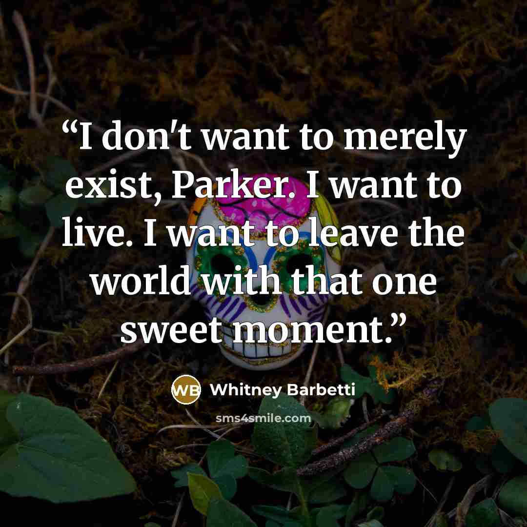 “I don't want to merely exist, Parker. I want to live. I want to leave the world with that one sweet moment.” quote by Whitney Barbetti