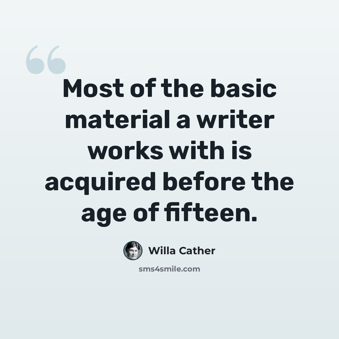 “Most of the basic material a writer works with is acquired before the age of fifteen.” quote by Willa Cather