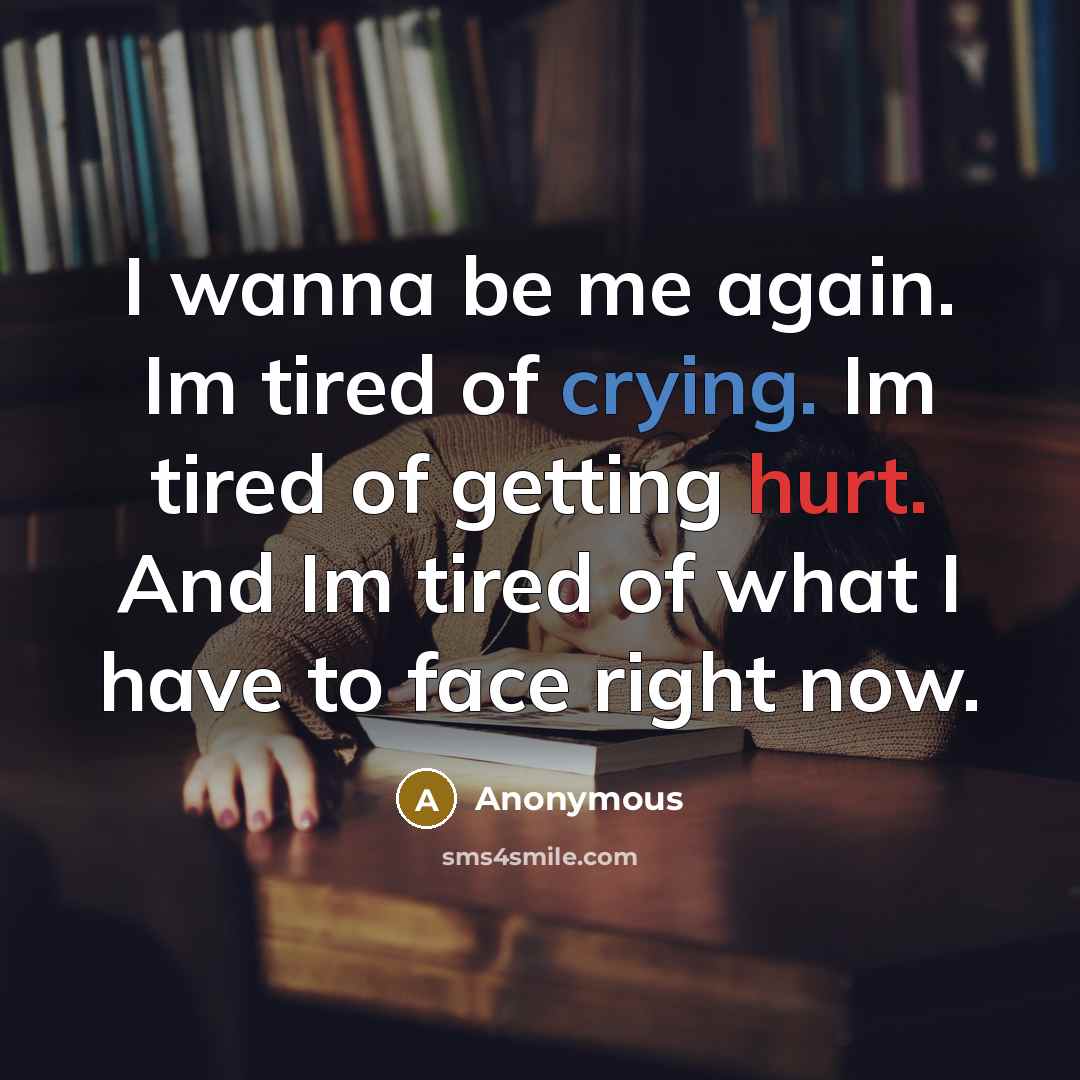 “I wanna be me again. Im tired of crying. Im tired of getting hurt. And Im tired of what I have to face right now.” quote by Anonymous