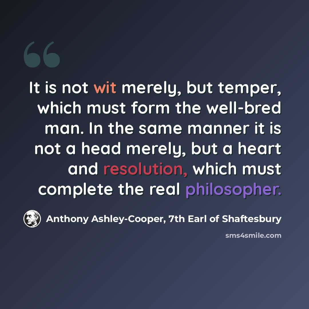 “It is not wit merely, but temper, which must form the well-bred man. In the same manner it is not a head merely, but a heart and resolution, which must complete the real philosopher.” quote by Anthony Ashley-Cooper, 7th Earl of Shaftesbury