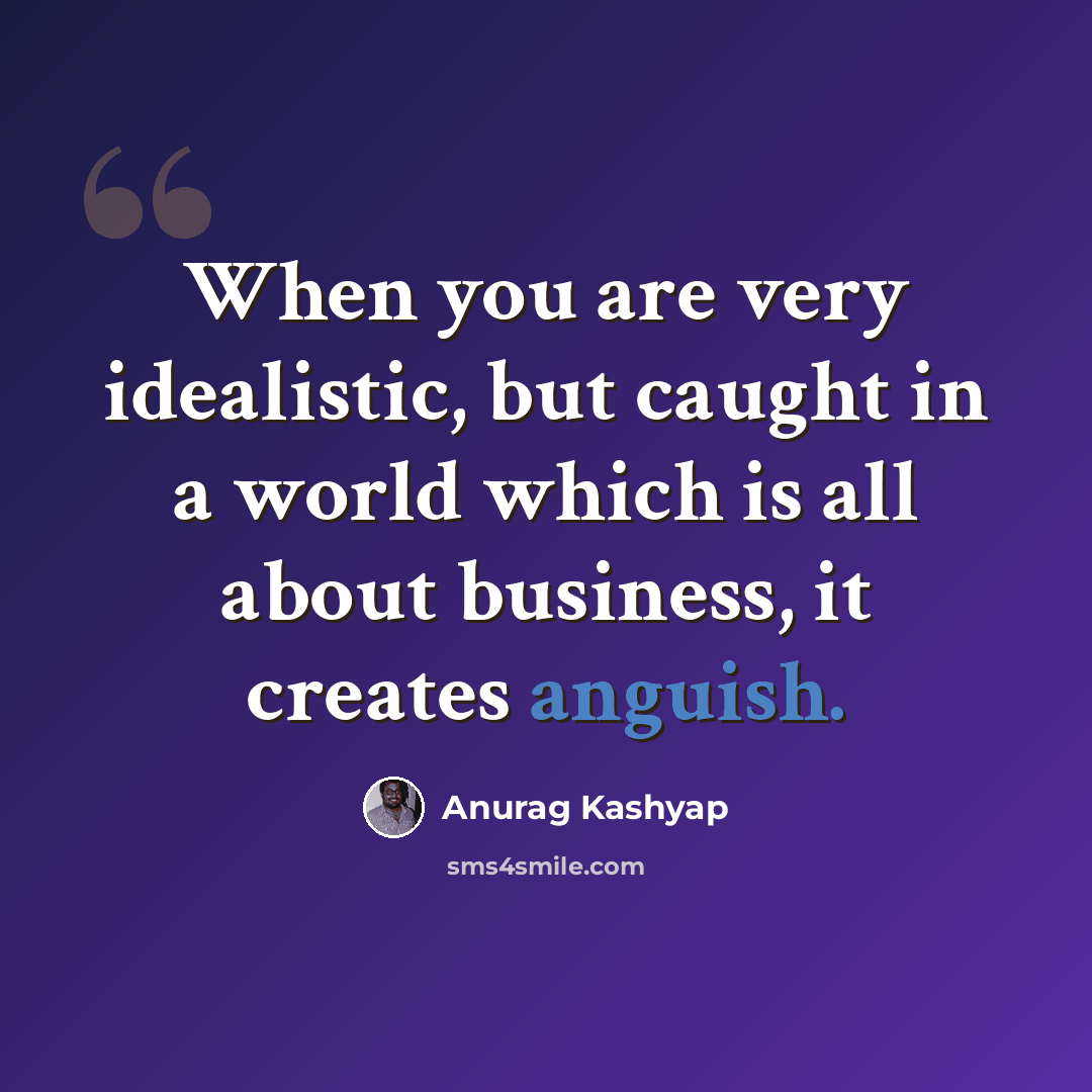 “When you are very idealistic, but caught in a world which is all about business, it creates anguish.” quote by Anurag Kashyap
