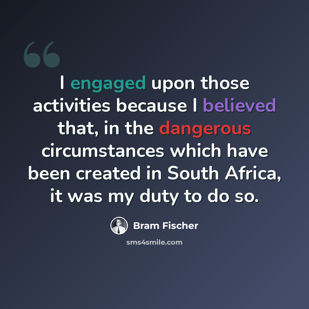 “I engaged upon those activities because I believed that, in the dangerous circumstances which have been created in South Africa, it was my duty to do so.” quote by Bram Fischer
