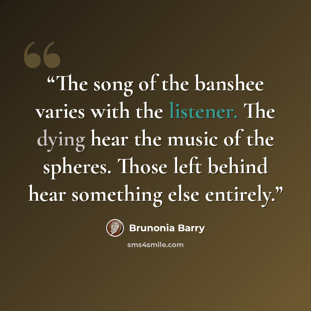 “The song of the banshee varies with the listener. The dying hear the music of the spheres. Those left behind hear something else entirely.” quote by Brunonia Barry