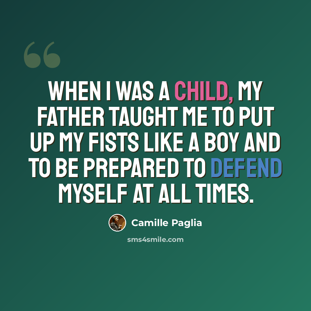 “When I was a child, my father taught me to put up my fists like a boy and to be prepared to defend myself at all times.” quote by Camille Paglia