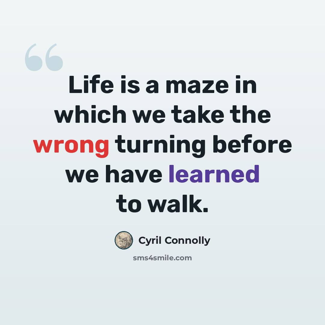 “Life is a maze in which we take the wrong turning before we have learned to walk.” quote by Cyril Connolly