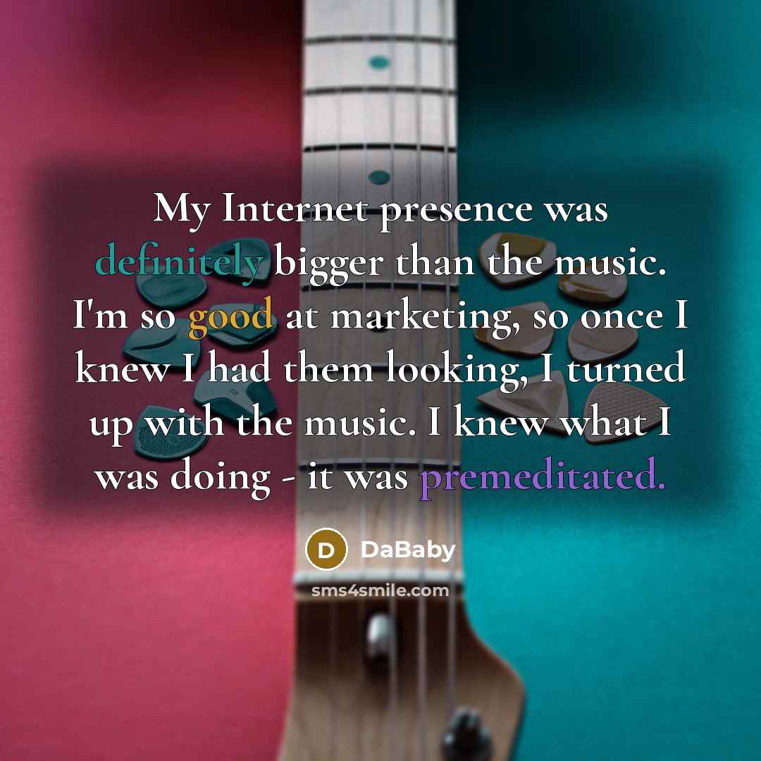 “My Internet presence was definitely bigger than the music. I'm so good at marketing, so once I knew I had them looking, I turned up with the music. I knew what I was doing - it was premeditated.” quote by DaBaby