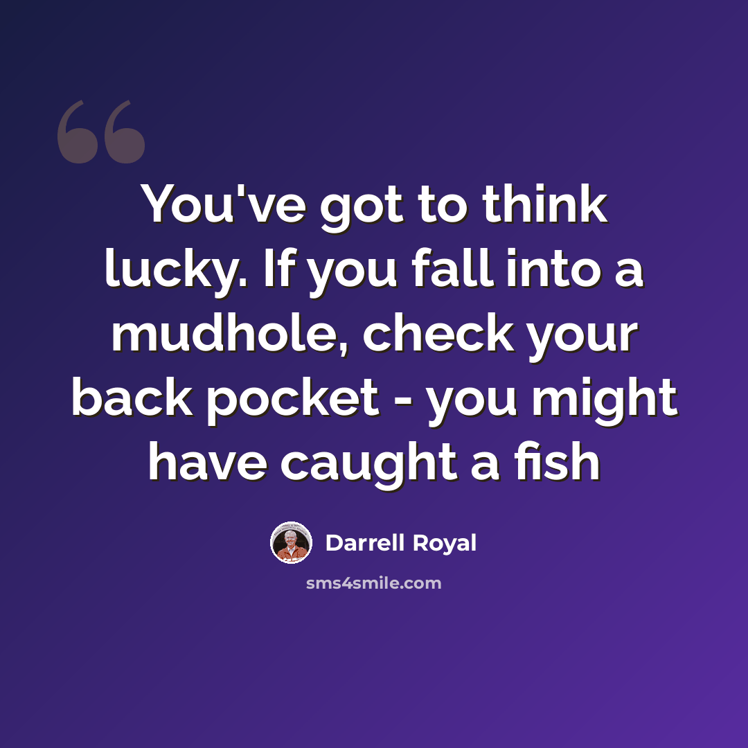 “You've got to think lucky. If you fall into a mudhole, check your back pocket - you might have caught a fish” quote by Darrell Royal