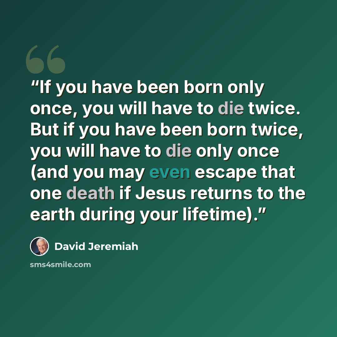 “If you have been born only once, you will have to die twice. But if you have been born twice, you will have to die only once (and you may even escape that one death if Jesus returns to the earth during your lifetime).” quote by David Jeremiah