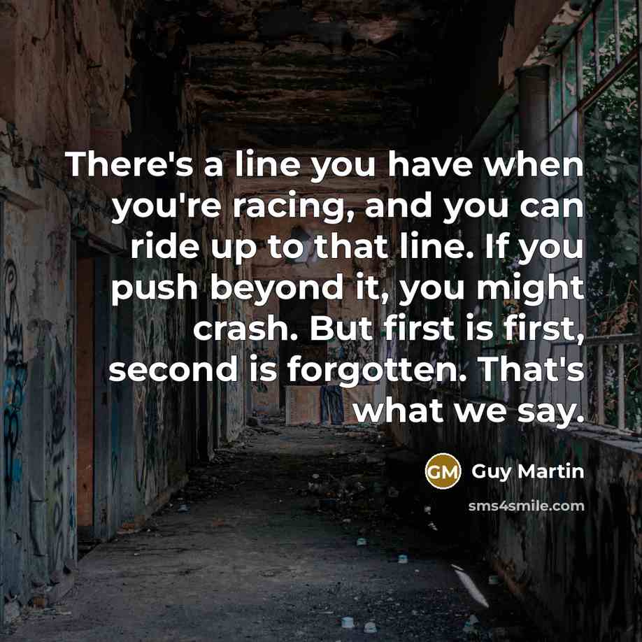 “There's a line you have when you're racing, and you can ride up to that line. If you push beyond it, you might crash. But first is first, second is forgotten. That's what we say.” quote by Guy Martin