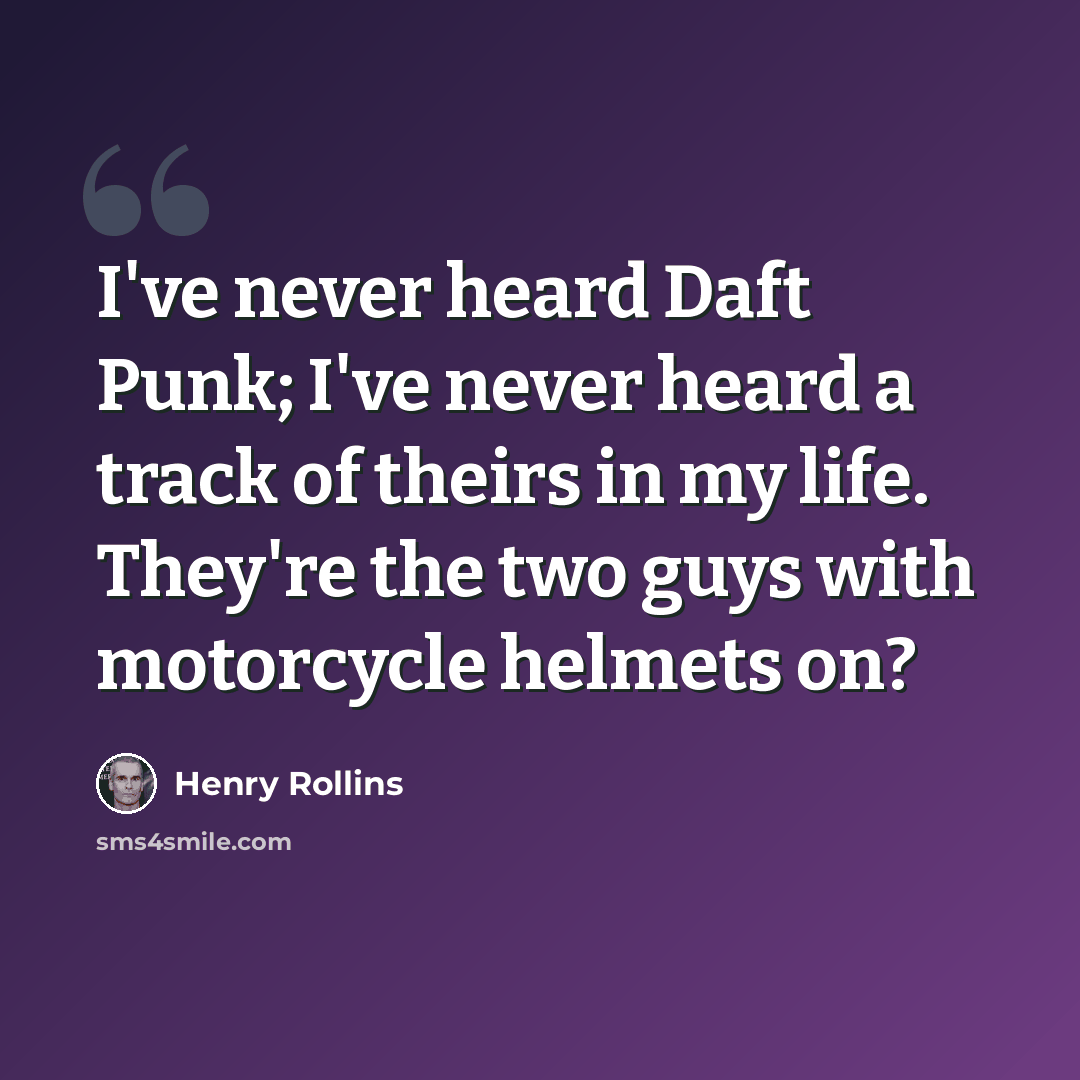 “I've never heard Daft Punk; I've never heard a track of theirs in my life. They're the two guys with motorcycle helmets on?” quote by Henry Rollins