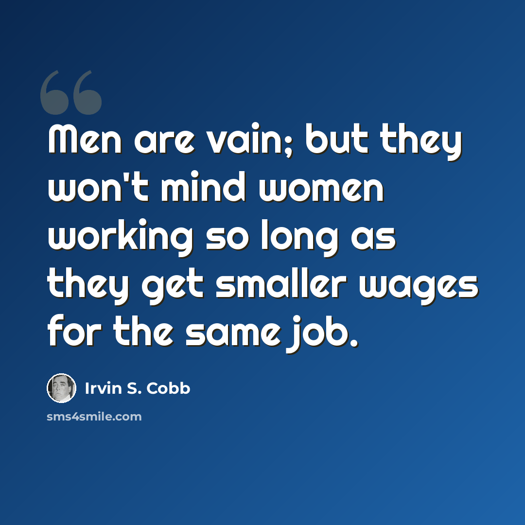 “Men are vain; but they won't mind women working so long as they get smaller wages for the same job.” quote by Irvin S. Cobb