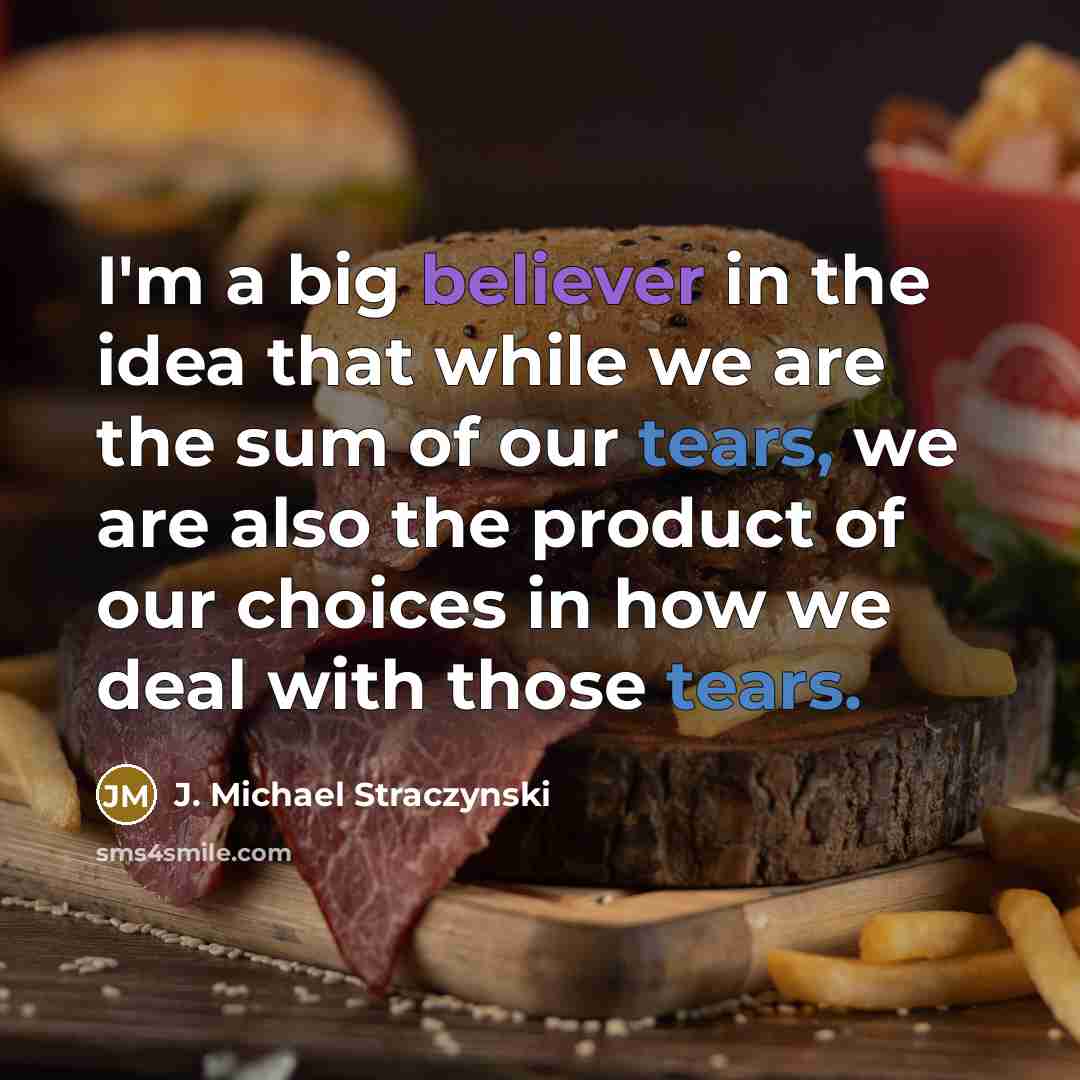 “I'm a big believer in the idea that while we are the sum of our tears, we are also the product of our choices in how we deal with those tears.” quote by J. Michael Straczynski