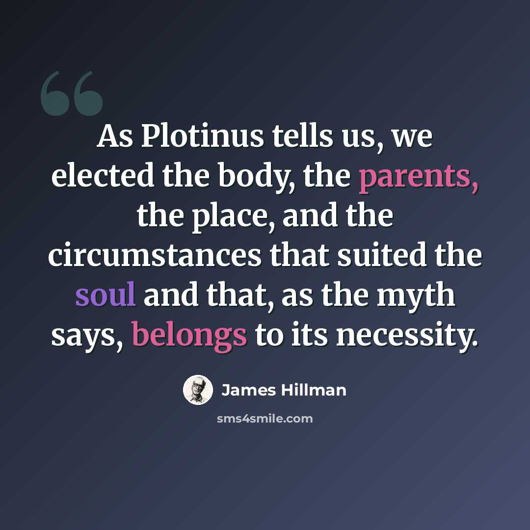 “As Plotinus tells us, we elected the body, the parents, the place, and the circumstances that suited the soul and that, as the myth says, belongs to its necessity.” quote by James Hillman