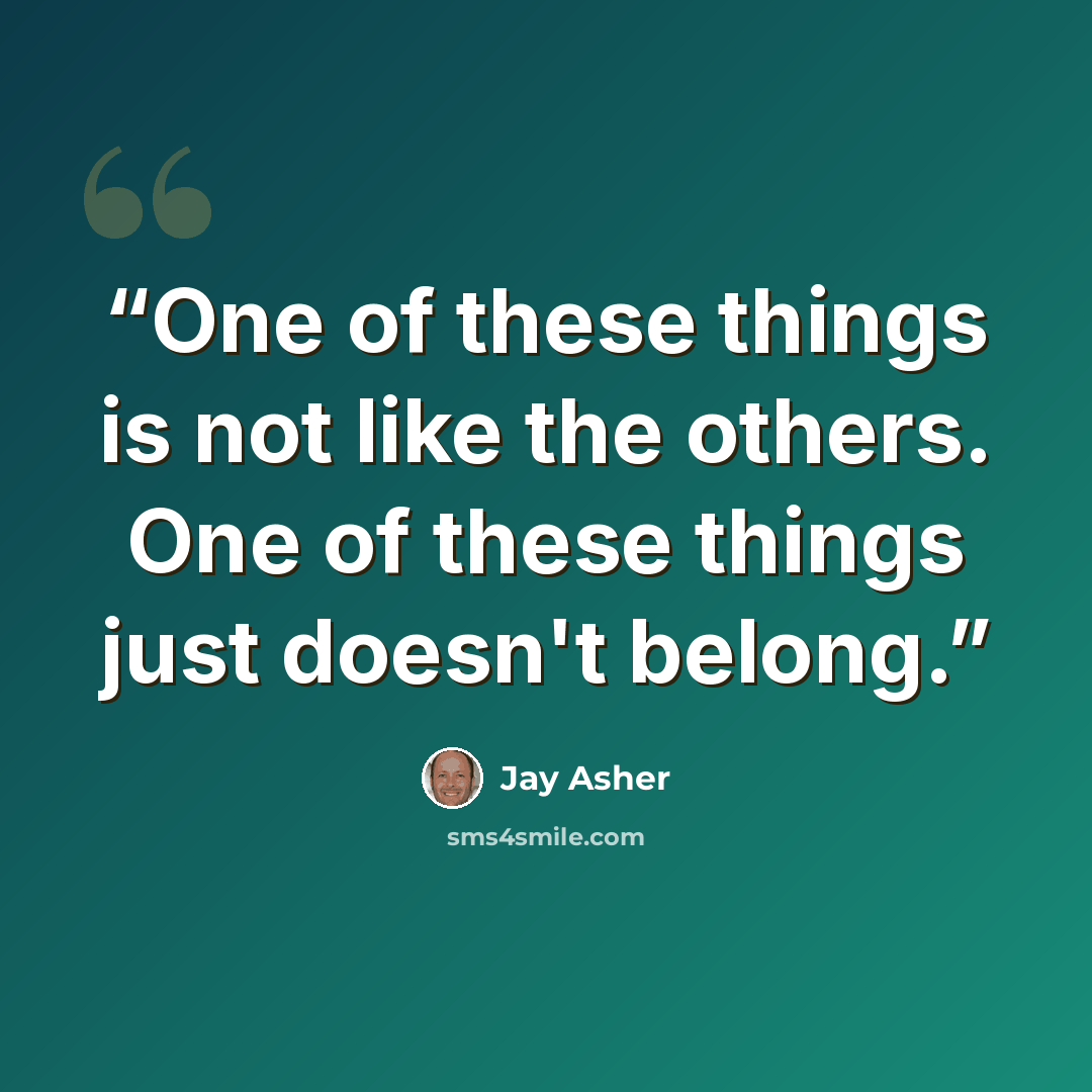 “One of these things is not like the others. One of these things just doesn't belong.” quote by Jay Asher