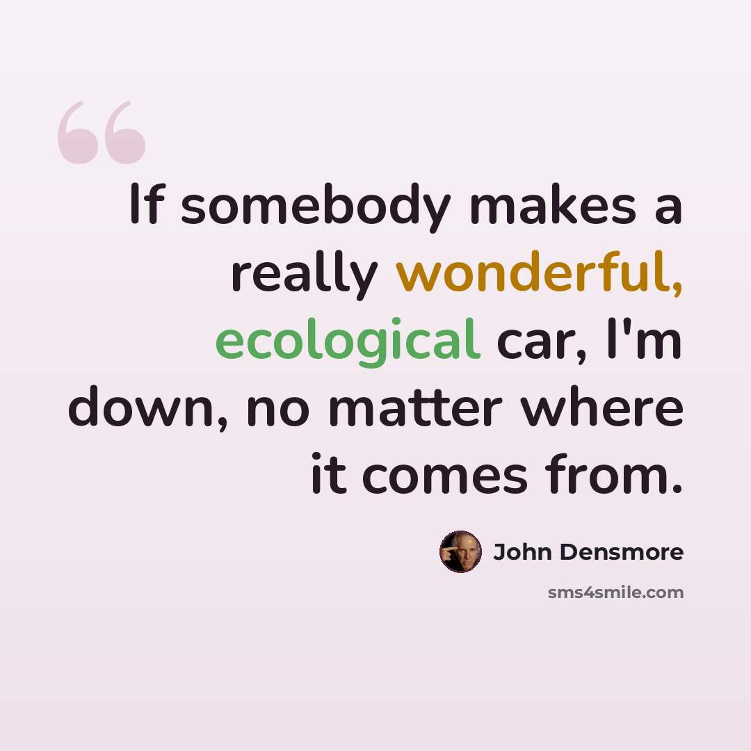 “If somebody makes a really wonderful, ecological car, I'm down, no matter where it comes from.” quote by John Densmore