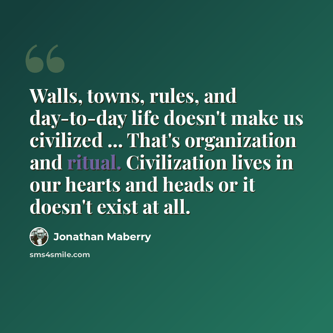 “Walls, towns, rules, and day-to-day life doesn't make us civilized ... That's organization and ritual. Civilization lives in our hearts and heads or it doesn't exist at all.” quote by Jonathan Maberry
