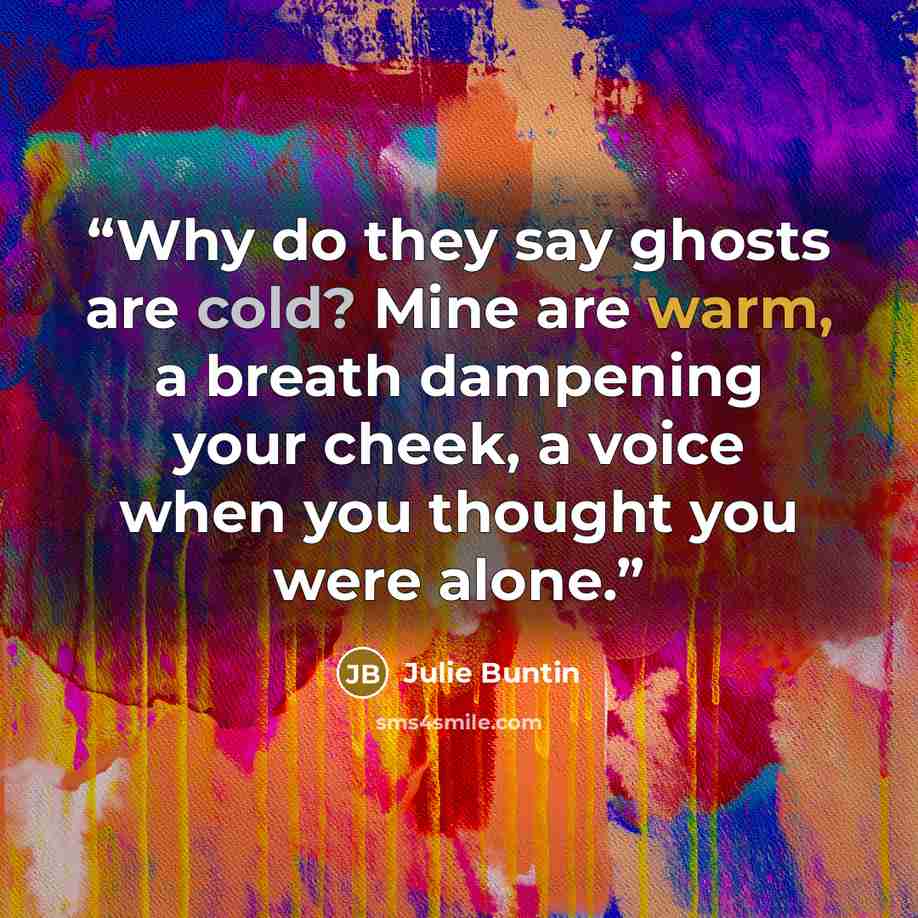 “Why do they say ghosts are cold? Mine are warm, a breath dampening your cheek, a voice when you thought you were alone.” quote by Julie Buntin