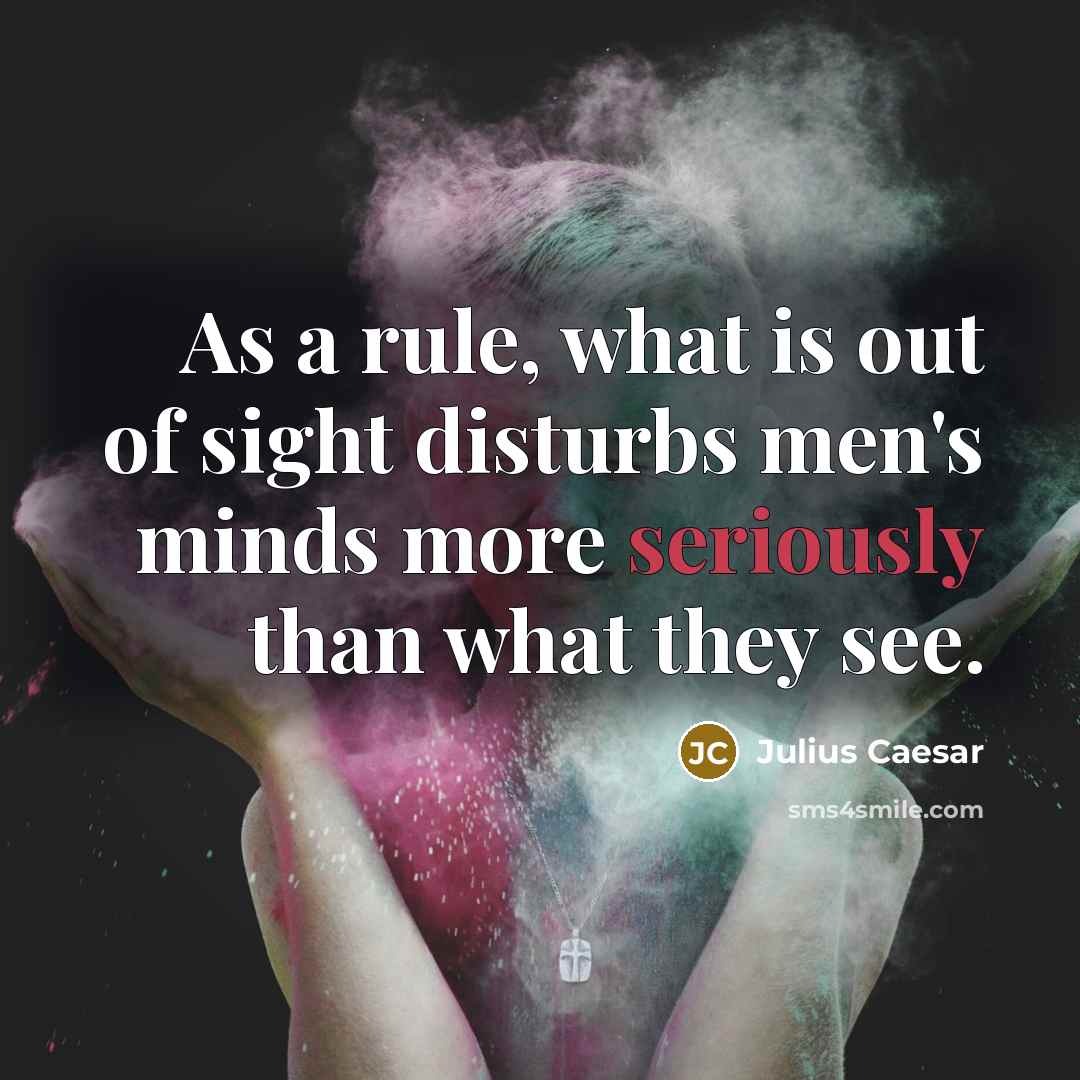 “As a rule, what is out of sight disturbs men's minds more seriously than what they see.” quote by Julius Caesar