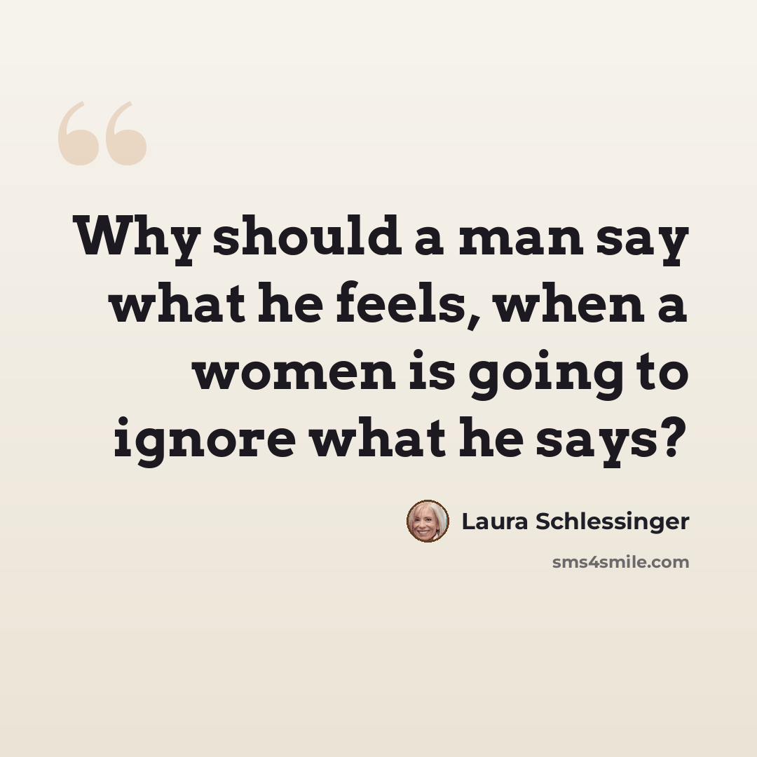 “Why should a man say what he feels, when a women is going to ignore what he says?” quote by Laura Schlessinger